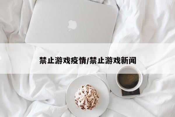 禁止游戏疫情/禁止游戏新闻