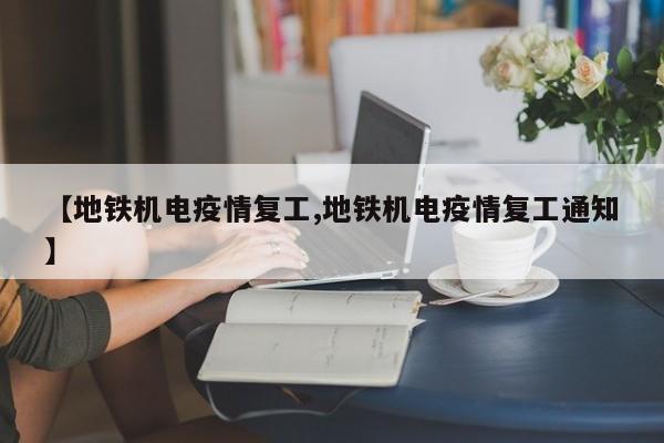 【地铁机电疫情复工,地铁机电疫情复工通知】