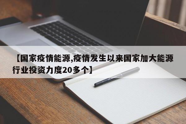 【国家疫情能源,疫情发生以来国家加大能源行业投资力度20多个】