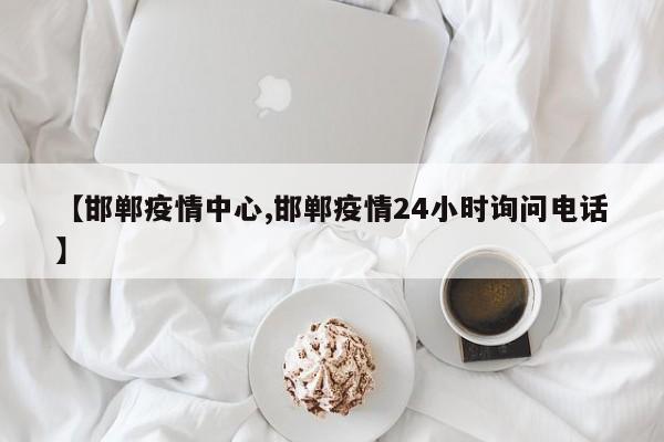 【邯郸疫情中心,邯郸疫情24小时询问电话】