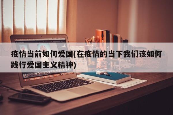 疫情当前如何爱国(在疫情的当下我们该如何践行爱国主义精神)