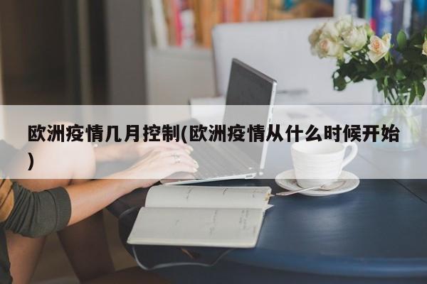 欧洲疫情几月控制(欧洲疫情从什么时候开始)