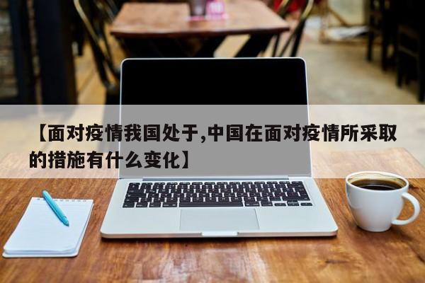 【面对疫情我国处于,中国在面对疫情所采取的措施有什么变化】