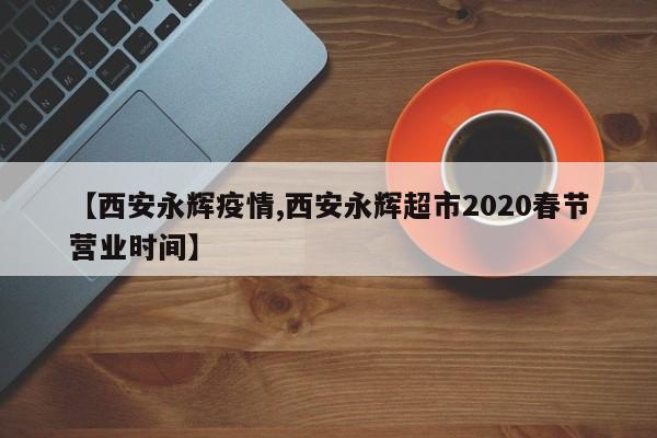 【西安永辉疫情,西安永辉超市2020春节营业时间】
