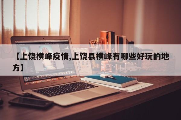 【上饶横峰疫情,上饶县横峰有哪些好玩的地方】