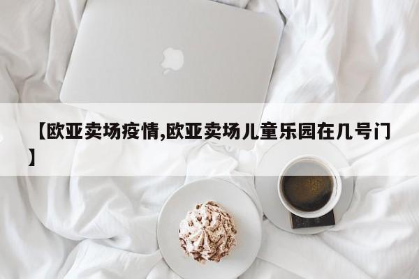 【欧亚卖场疫情,欧亚卖场儿童乐园在几号门】