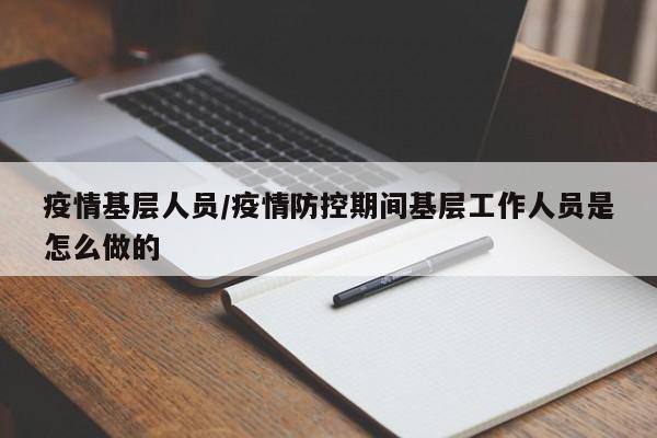 疫情基层人员/疫情防控期间基层工作人员是怎么做的