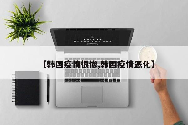 【韩国疫情很惨,韩国疫情恶化】