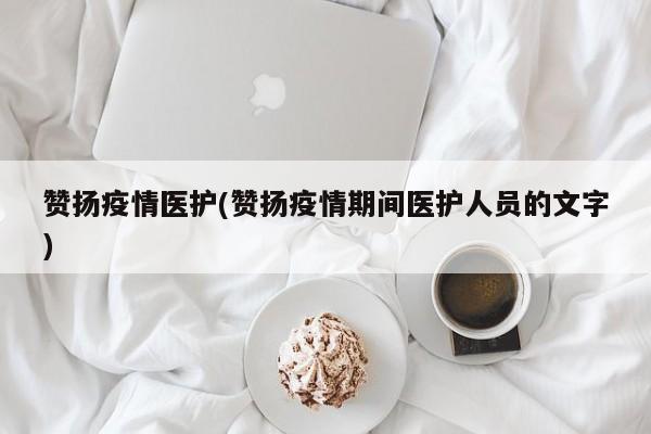 赞扬疫情医护(赞扬疫情期间医护人员的文字)