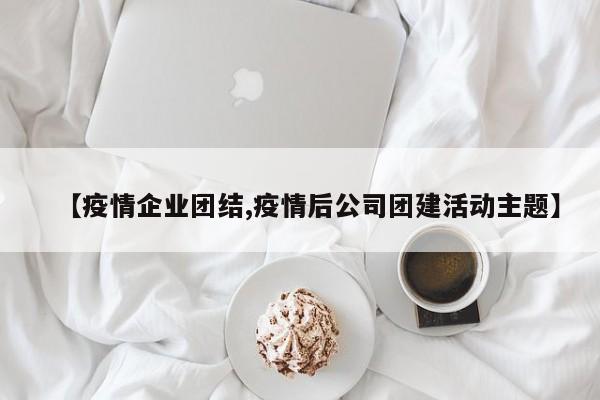 【疫情企业团结,疫情后公司团建活动主题】