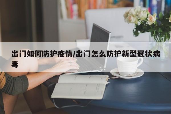 出门如何防护疫情/出门怎么防护新型冠状病毒
