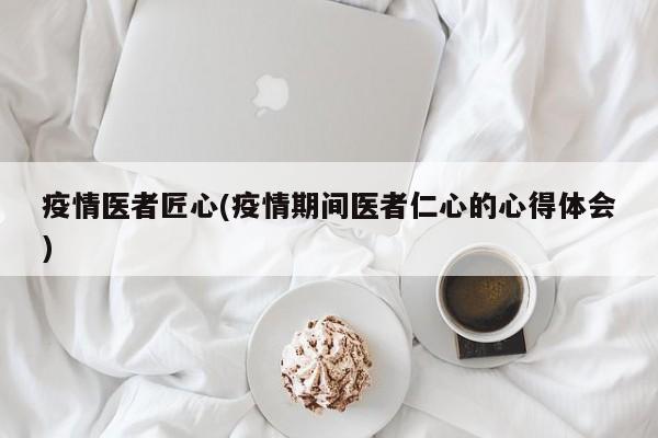 疫情医者匠心(疫情期间医者仁心的心得体会)