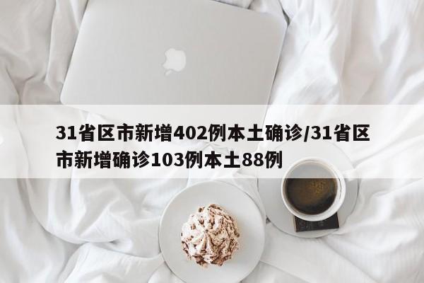 31省区市新增402例本土确诊/31省区市新增确诊103例本土88例