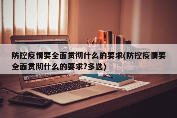 防控疫情要全面贯彻什么的要求(防控疫情要全面贯彻什么的要求?多选)