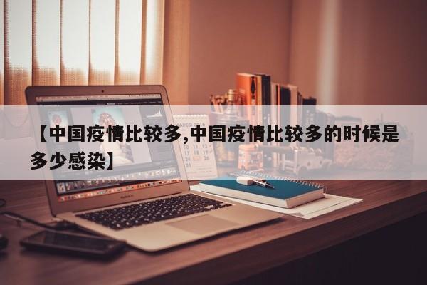 【中国疫情比较多,中国疫情比较多的时候是多少感染】