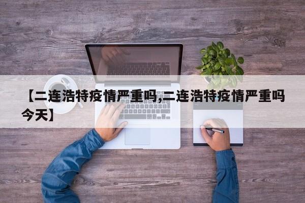 【二连浩特疫情严重吗,二连浩特疫情严重吗今天】