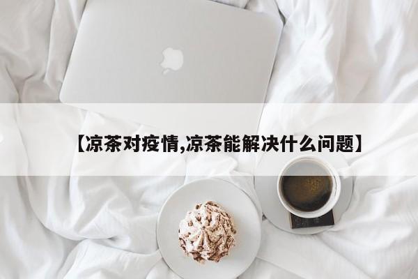 【凉茶对疫情,凉茶能解决什么问题】