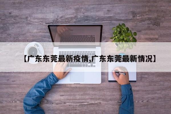 【广东东莞最新疫情,广东东莞最新情况】