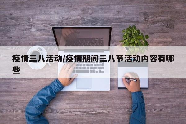 疫情三八活动/疫情期间三八节活动内容有哪些