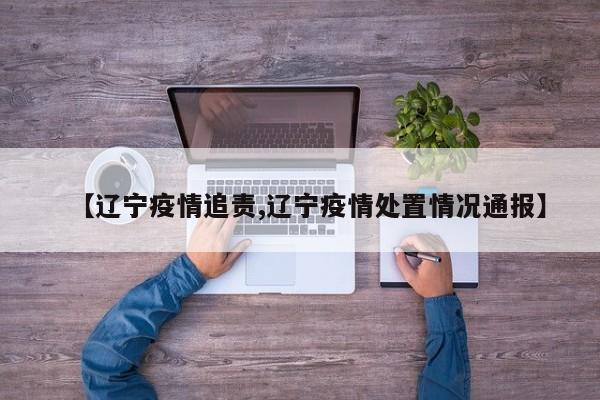 【辽宁疫情追责,辽宁疫情处置情况通报】