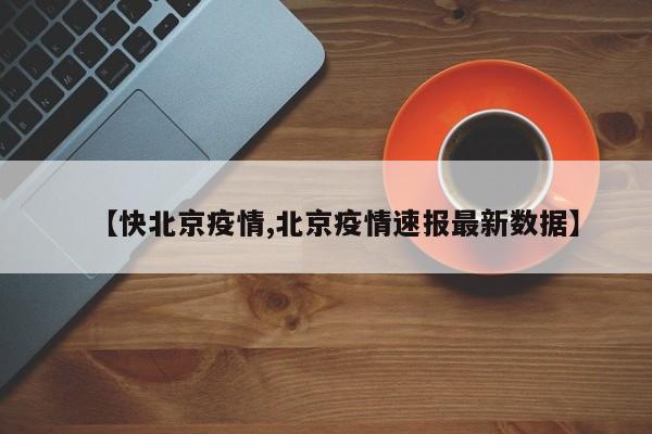 【快北京疫情,北京疫情速报最新数据】