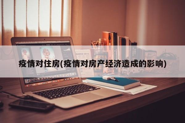 疫情对住房(疫情对房产经济造成的影响)