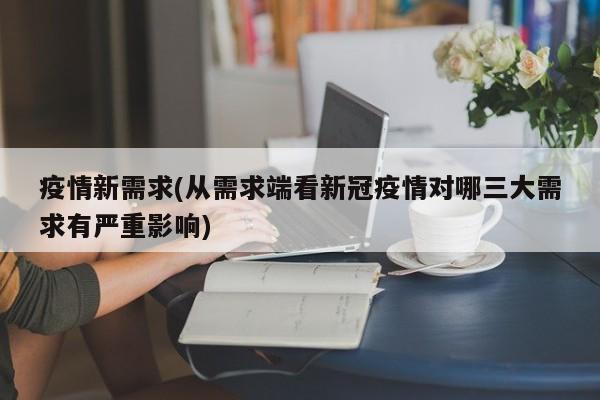 疫情新需求(从需求端看新冠疫情对哪三大需求有严重影响)