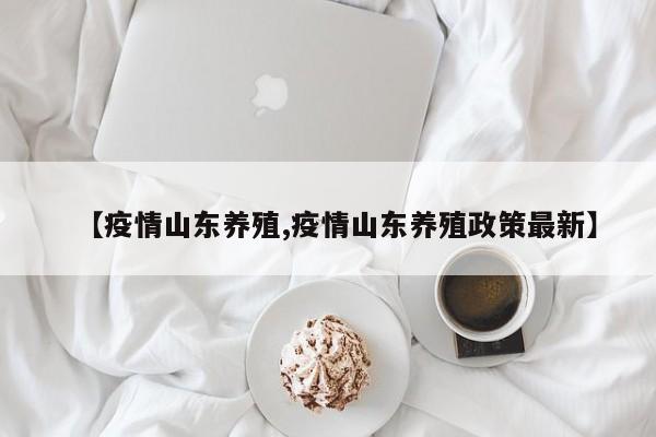 【疫情山东养殖,疫情山东养殖政策最新】